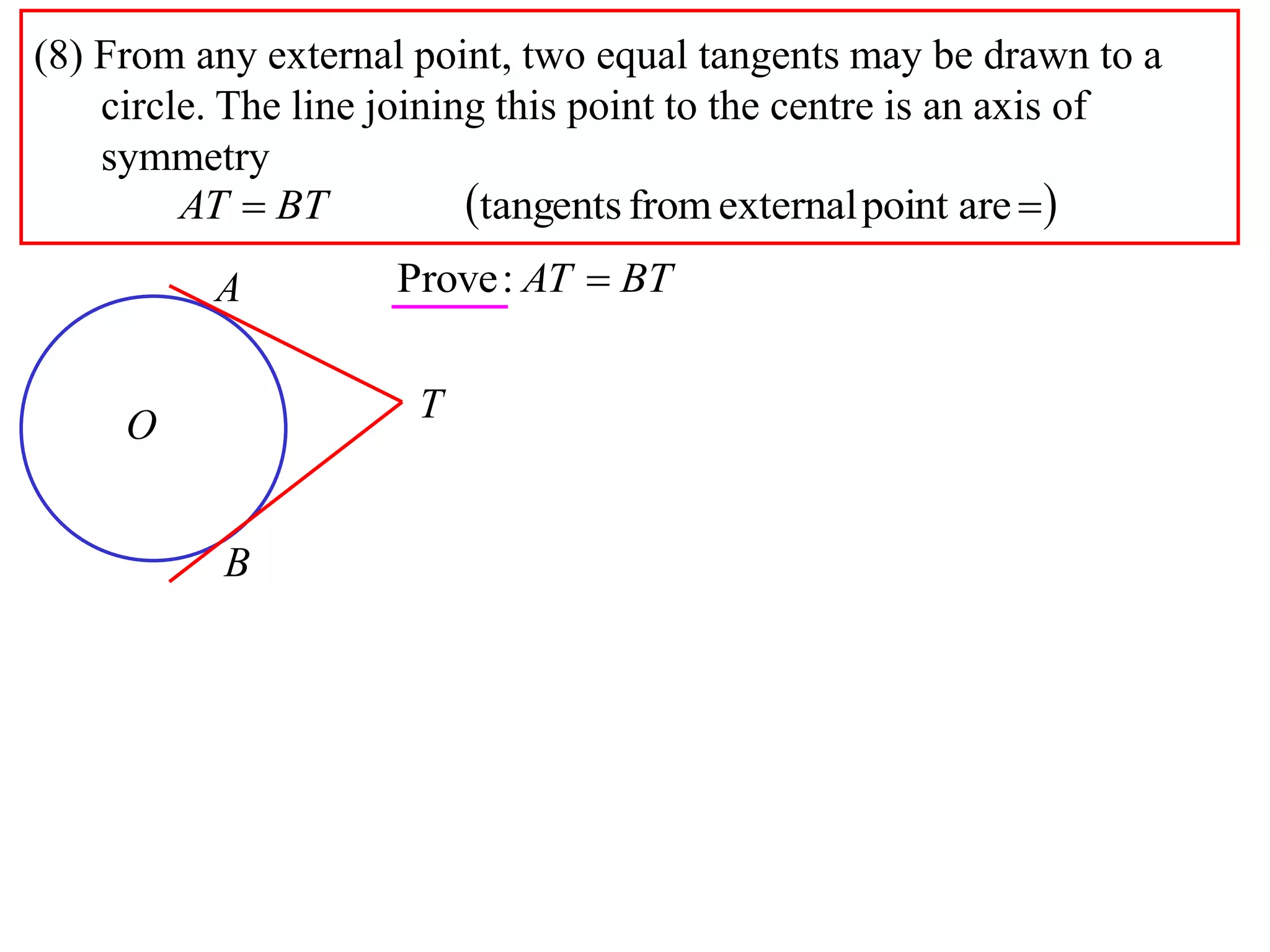(8) From any external point, two equal tangents may be drawn to a
circle. The line joining this point to the centre is an axis of
symmetry
  arepointexternalfromtangentsBTAT
A
B
O
T
BTAT :Prove
 