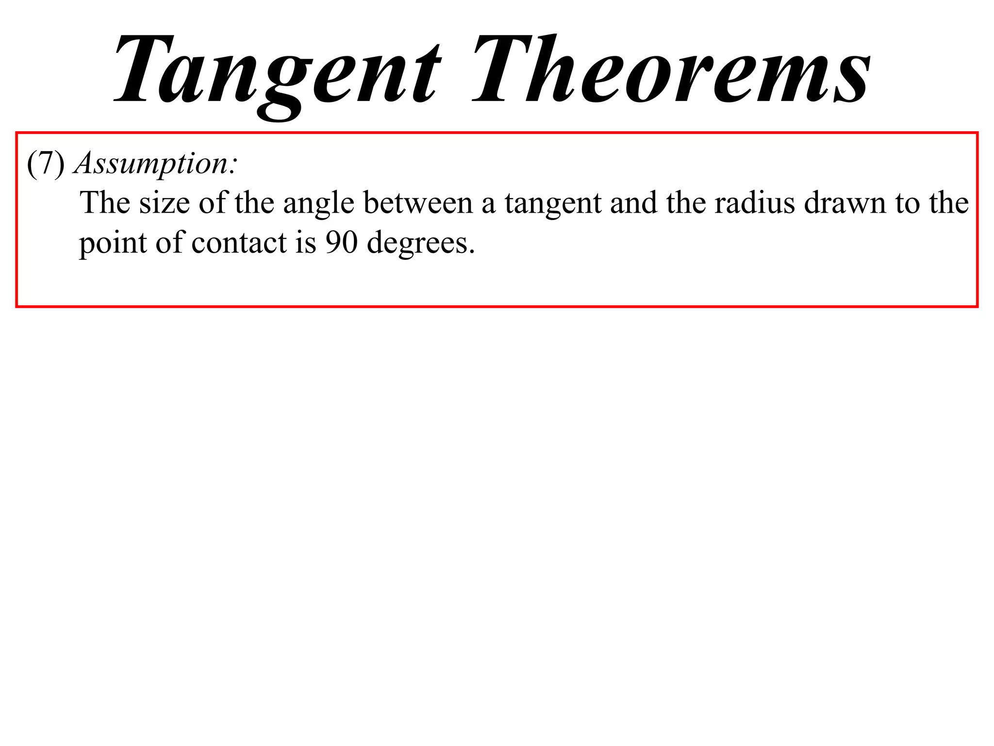 Tangent Theorems
(7) Assumption:
The size of the angle between a tangent and the radius drawn to the
point of contact is 90 degrees.
 