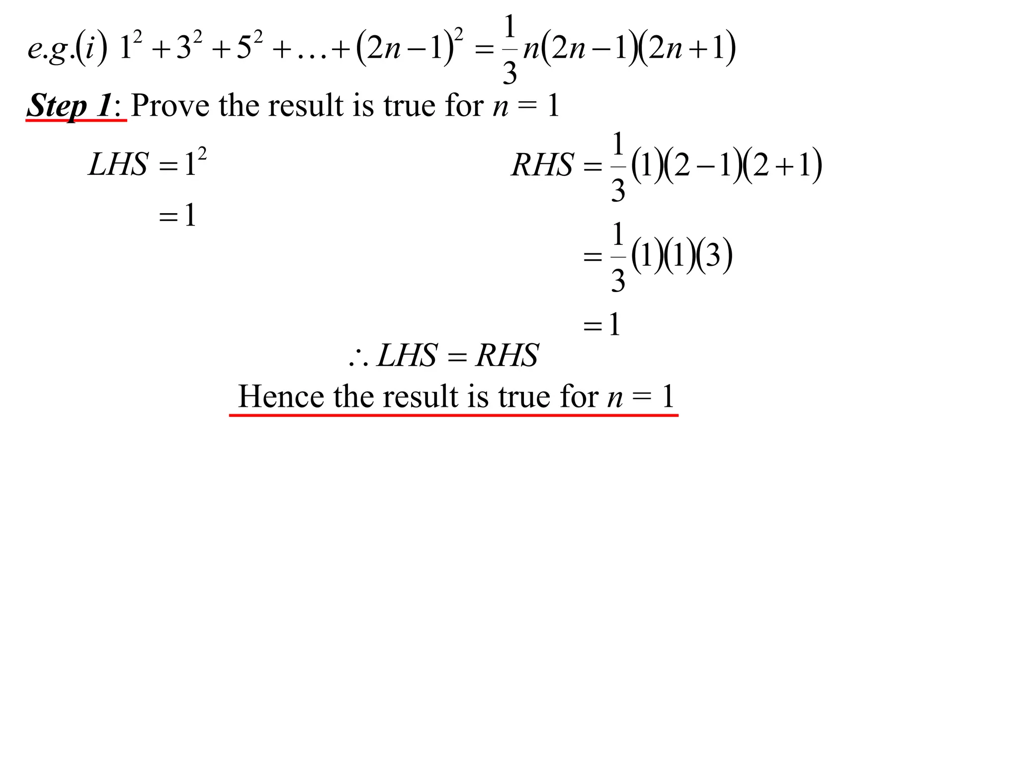 1
e.g.i  1  3  5    2n  1  n2n  12n  1
3
Step 1: Prove the result is true for n = 1
1
LHS  12
RHS  12  12  1
3
1
1
 113
3
1
 LHS  RHS
Hence the result is true for n = 1
2

2

2

2

 