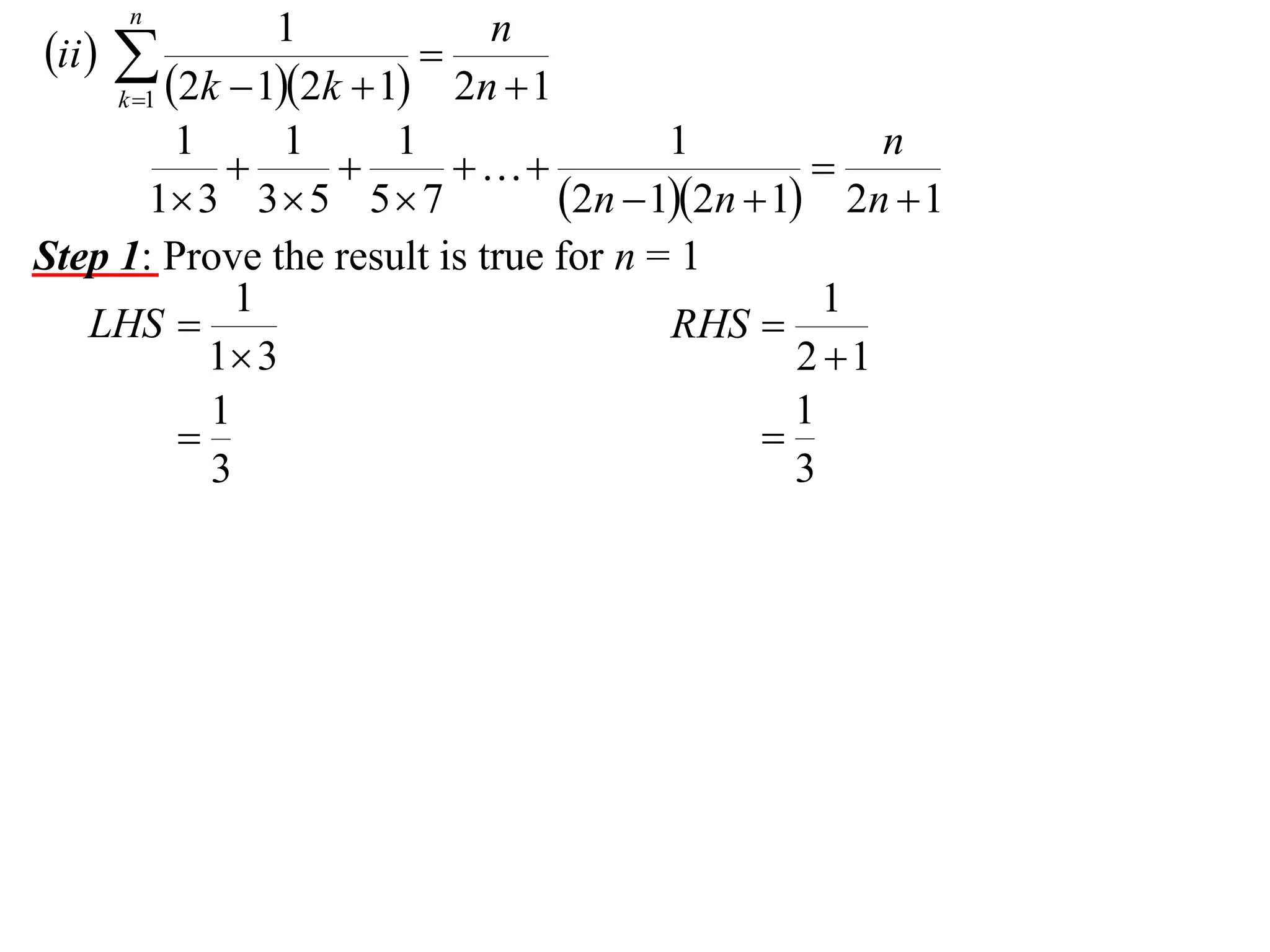 n

1
n
ii  

2n  1
k 1 2k  12k  1
1
1
1
1
n




1 3 3  5 5  7
2n  12n  1 2n  1
Step 1: Prove the result is true for n = 1
1
1
LHS 
RHS 
1 3
2 1
1
1


3
3

 