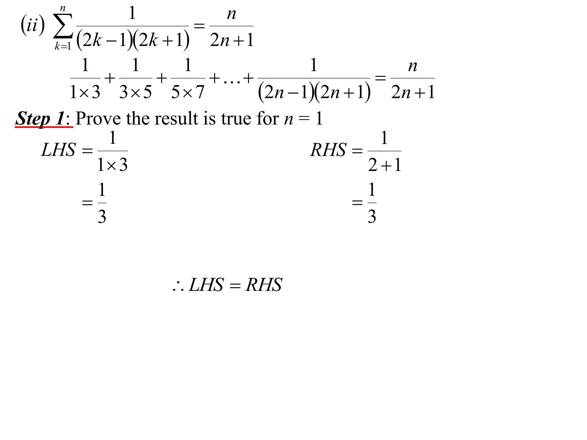 n

1
n
ii  

2n  1
k 1 2k  12k  1
1
1
1
1
n




1 3 3  5 5  7
2n  12n  1 2n  1
Step 1: Prove the result is true for n = 1
1
1
LHS 
RHS 
1 3
2 1
1
1


3
3

 LHS  RHS

 