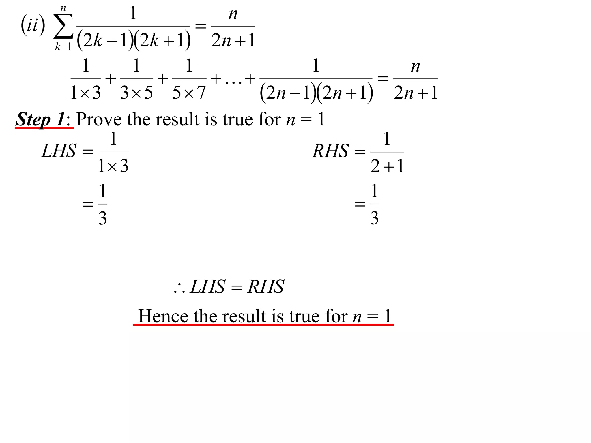 n

1
n
ii  

2n  1
k 1 2k  12k  1
1
1
1
1
n




1 3 3  5 5  7
2n  12n  1 2n  1
Step 1: Prove the result is true for n = 1
1
1
LHS 
RHS 
1 3
2 1
1
1


3
3

 LHS  RHS
Hence the result is true for n = 1

 