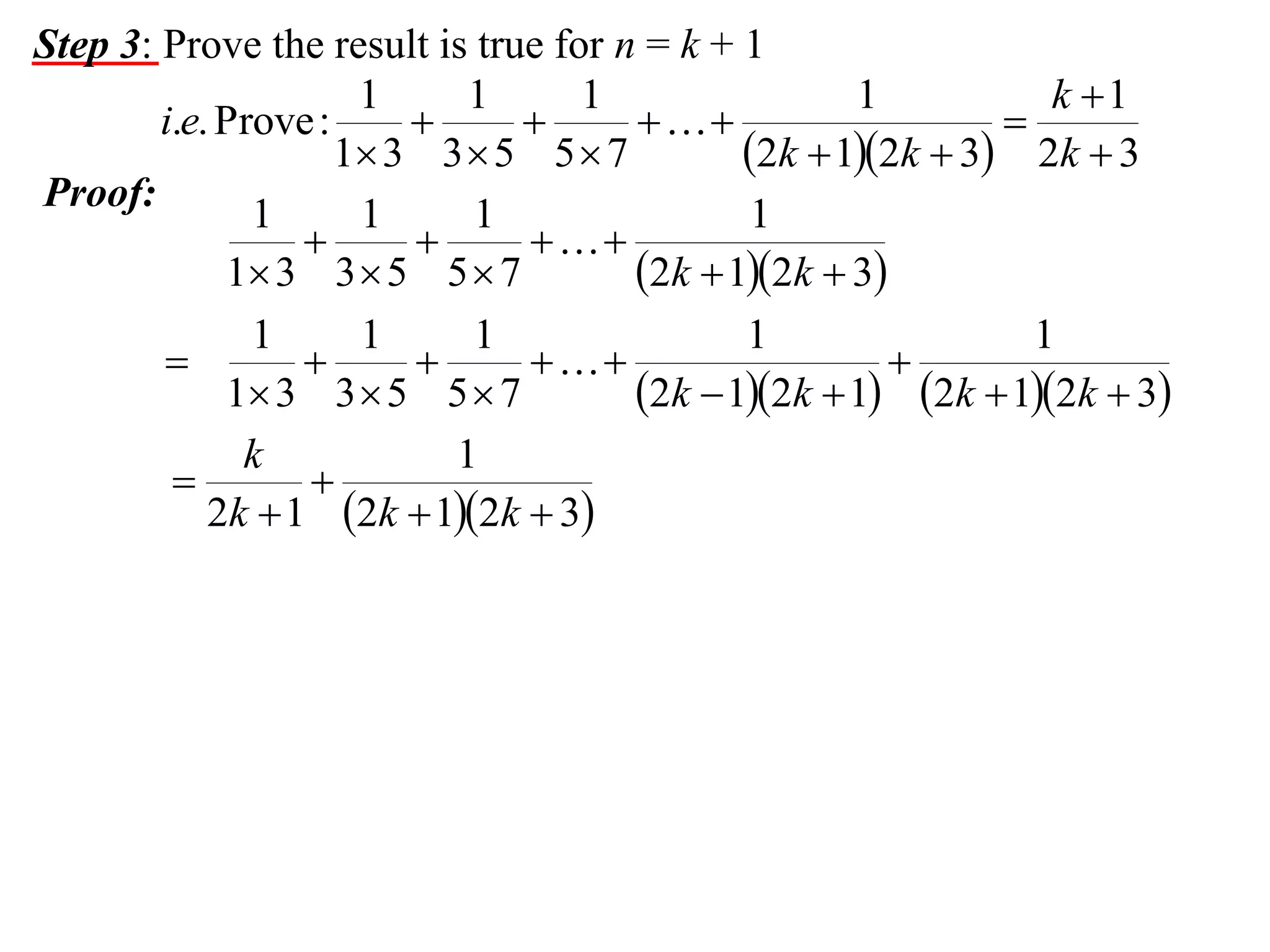 Step 3: Prove the result is true for n = k + 1
1
1
1
1
k 1
i.e. Prove :




1 3 3  5 5  7
2k  12k  3 2k  3
Proof:
1
1
1
1



1 3 3  5 5  7
2k  12k  3
1
1
1
1
1





1 3 3  5 5  7
2k  12k  1 2k  12k  3
k
1


2k  1 2k  12k  3

 