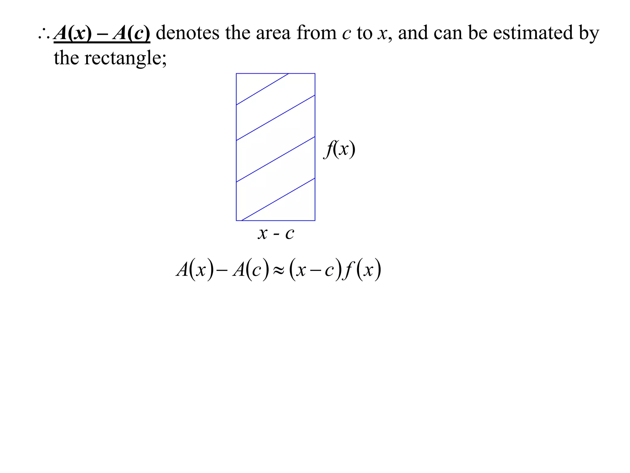 A(x) – A(c) denotes the area from c to x, and can be estimated by
 the rectangle;



                                        f(x)



                             x-c
                A x   Ac    x  c  f  x 
 