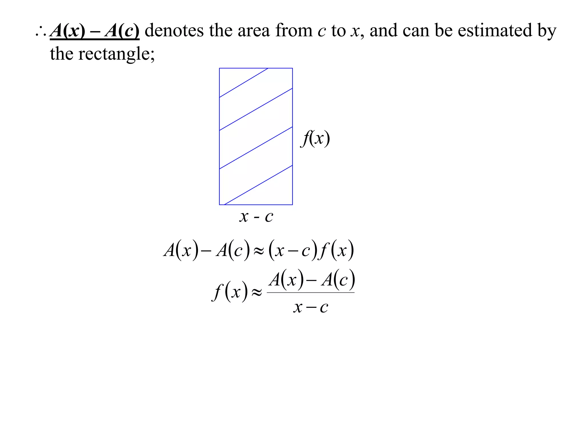 A(x) – A(c) denotes the area from c to x, and can be estimated by
 the rectangle;



                                        f(x)



                             x-c
                A x   Ac    x  c  f  x 
                                 A x   Ac 
                         f x 
                                     xc
 