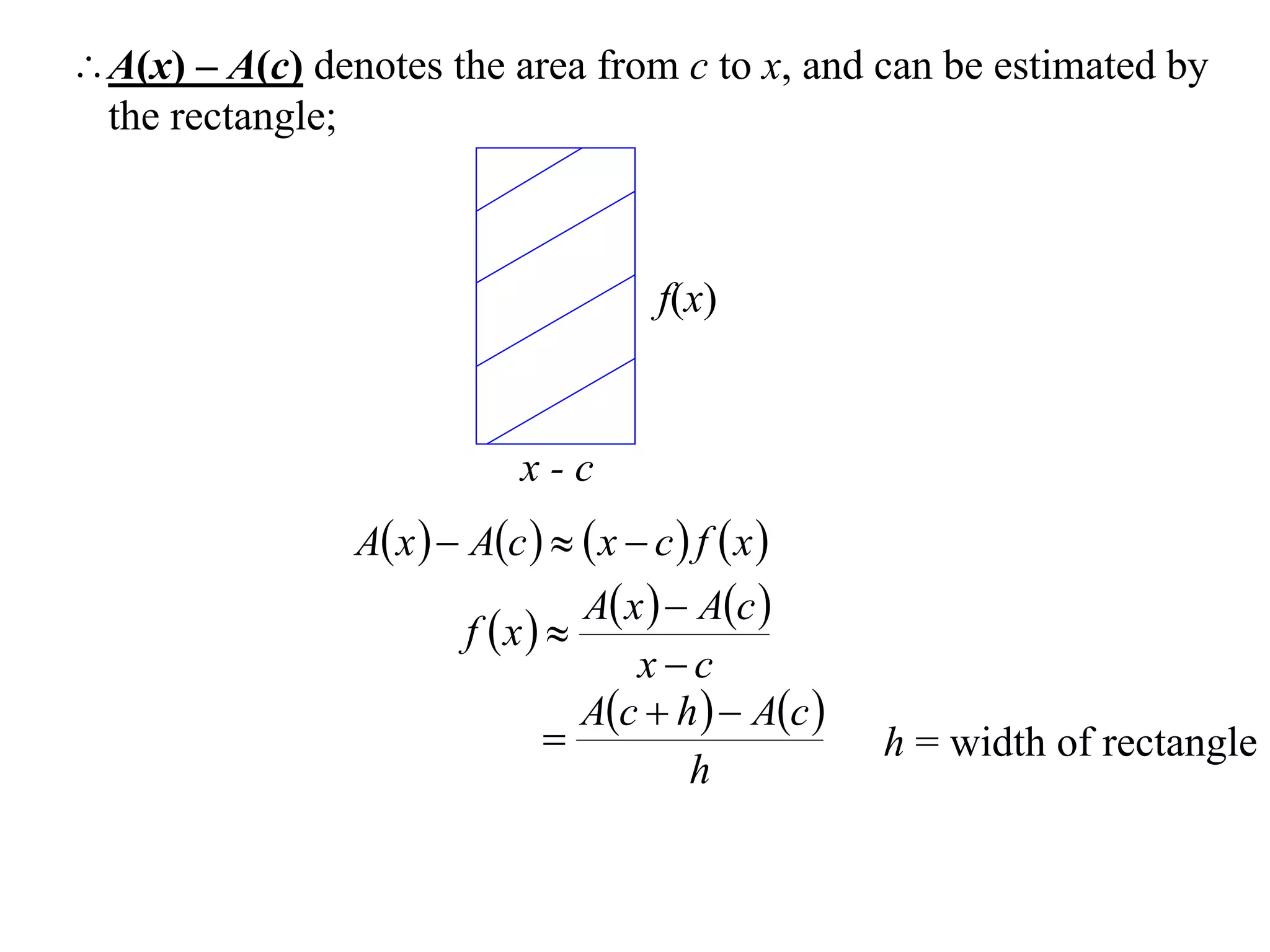 A(x) – A(c) denotes the area from c to x, and can be estimated by
 the rectangle;



                                        f(x)



                             x-c
                A x   Ac    x  c  f  x 
                                 A x   Ac 
                         f x 
                                     xc
                                 Ac  h   Ac 
                                                    h = width of rectangle
                                         h
 