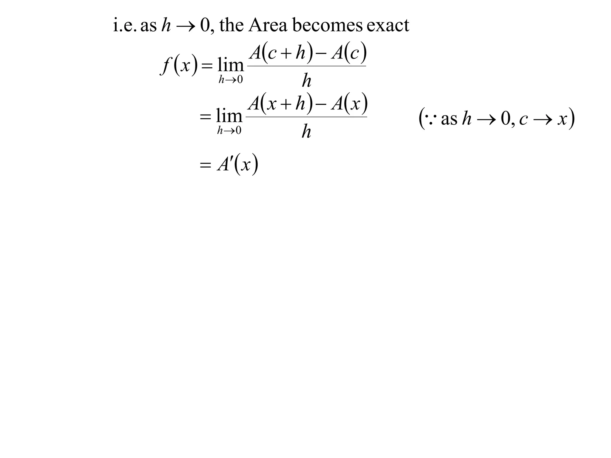 i.e. as h  0, the Area becomes exact
                        Ac  h   Ac 
        f  x   lim
                   h 0         h
                        A x  h   A x 
                 lim
                  h 0
                                             as h  0, c  x 
                                h
             A x 
 
