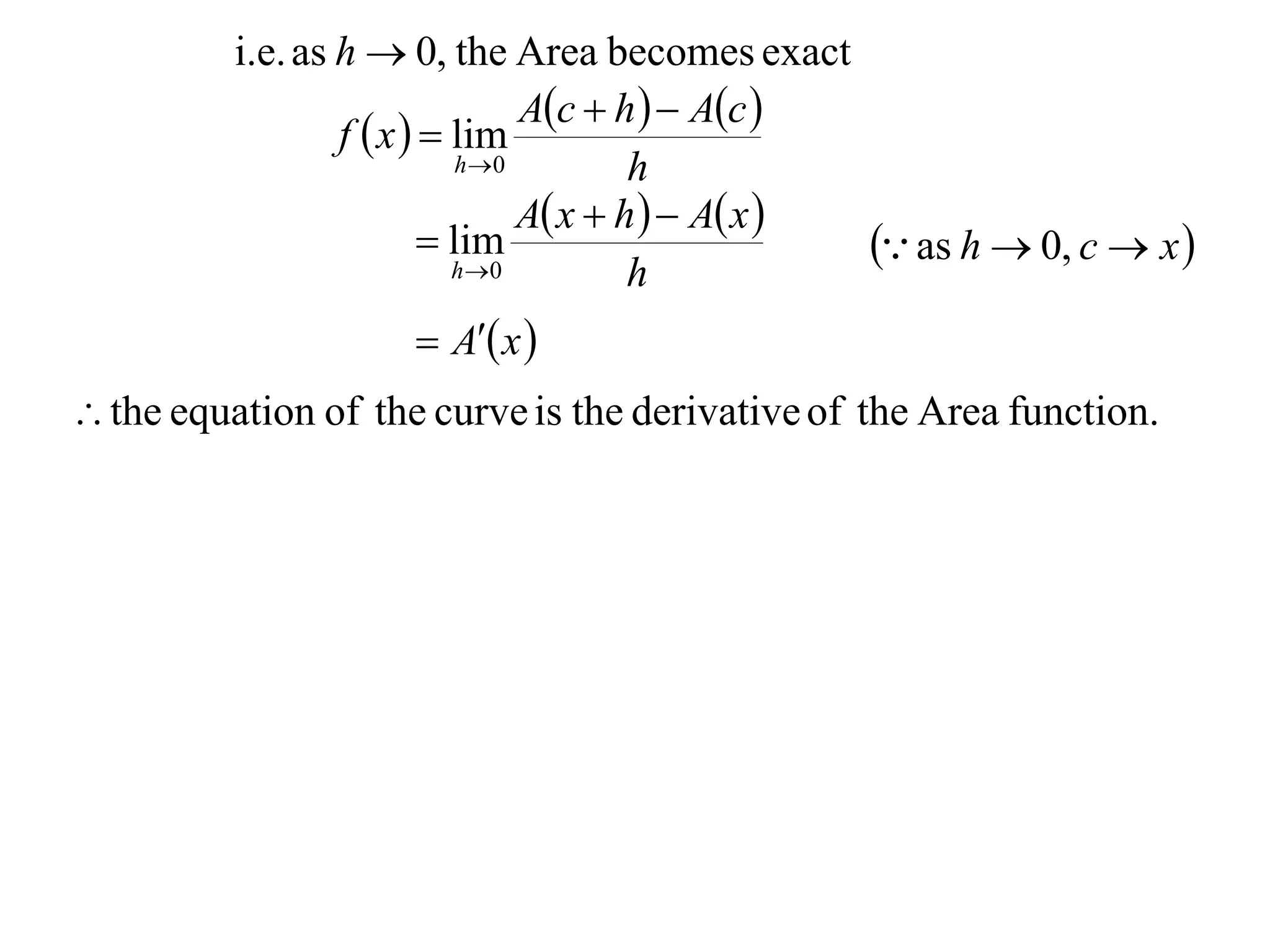i.e. as h  0, the Area becomes exact
                                  Ac  h   Ac 
                  f  x   lim
                             h 0         h
                                  A x  h   A x 
                           lim
                            h 0
                                                       as h  0, c  x 
                                          h
                       A x 
 the equation of the curve is the derivative of the Area function.
 