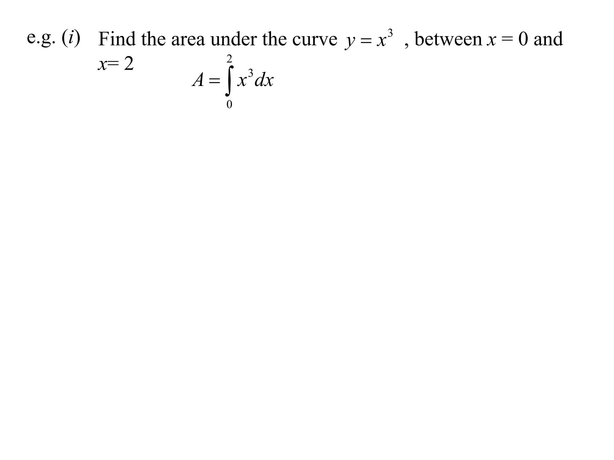 e.g. (i) Find the area under the curve y  x 3 , between x = 0 and
                         2
         x= 2
                     A   x 3 dx
                        0
 