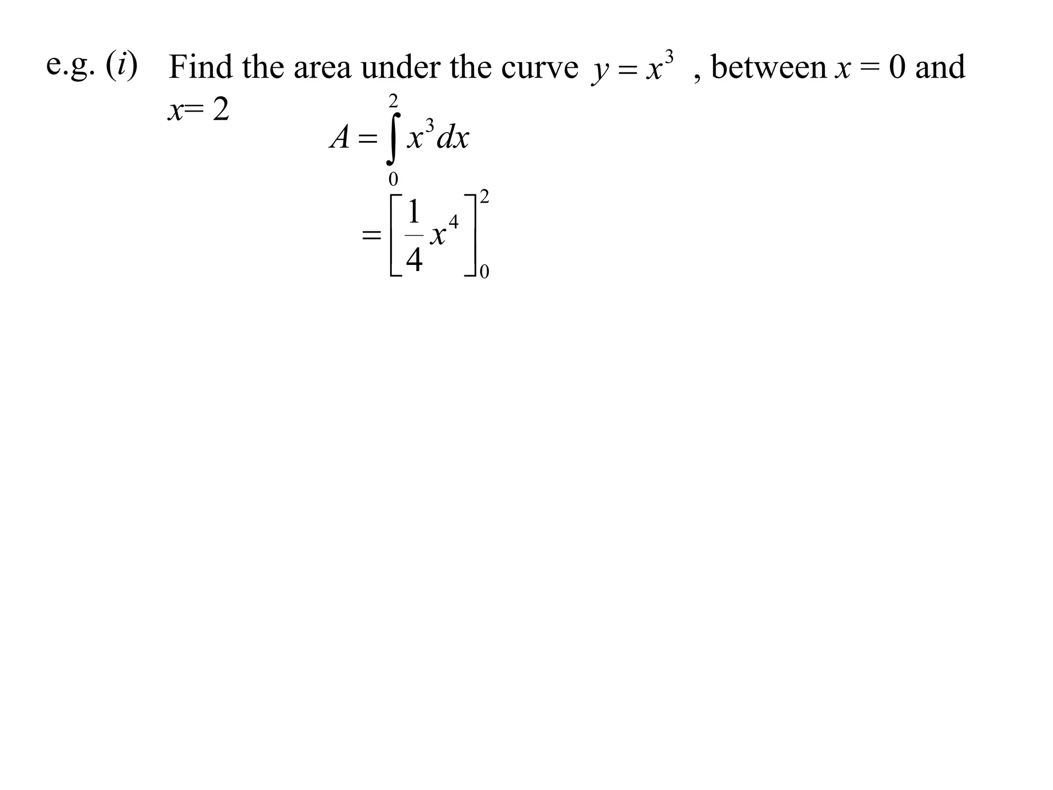 e.g. (i) Find the area under the curve y  x 3 , between x = 0 and
                         2
         x= 2
                     A   x 3 dx
                        0
                               2

                        x4 
                        1
                        4 0
 