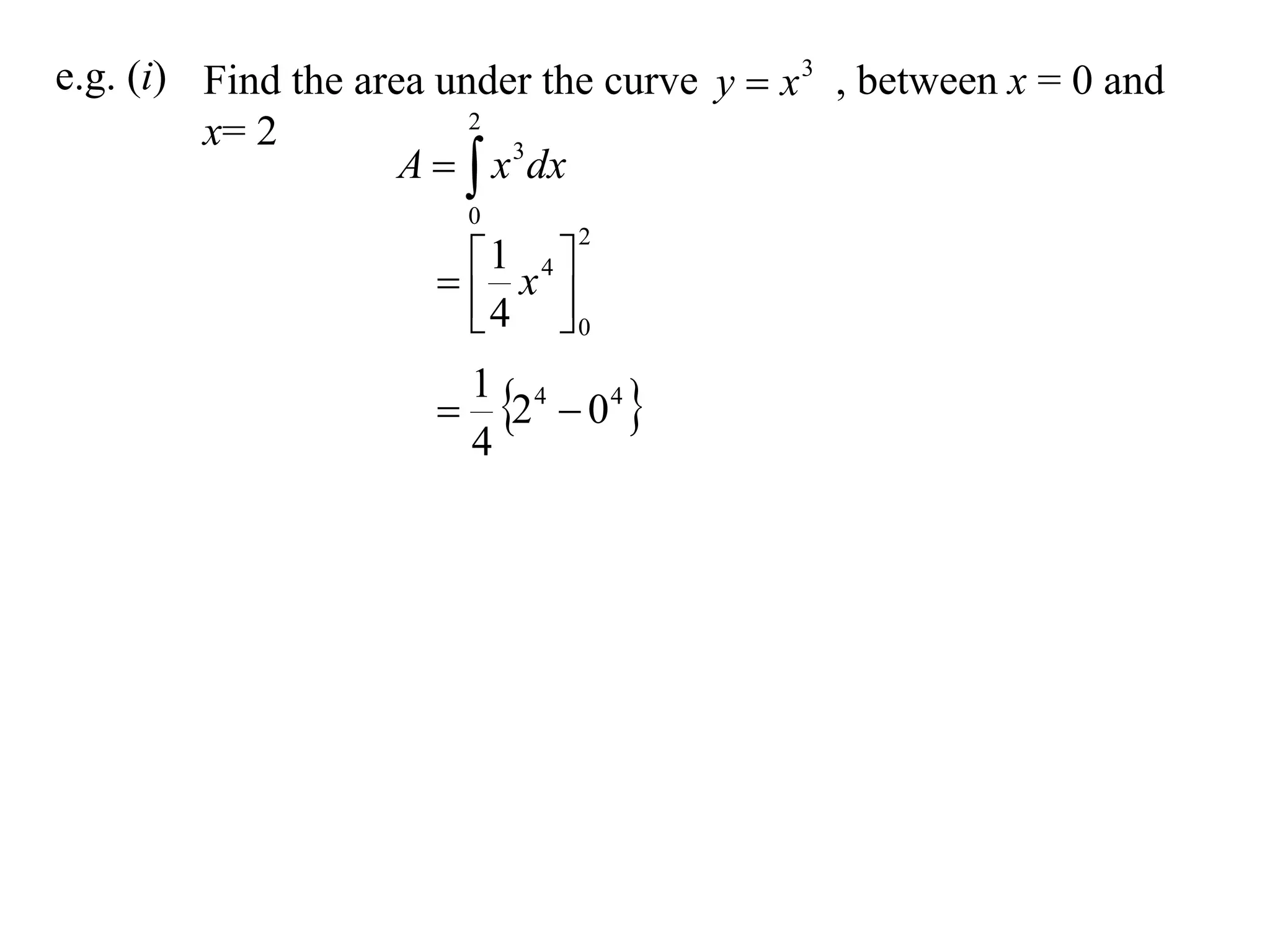 e.g. (i) Find the area under the curve y  x 3 , between x = 0 and
                         2
         x= 2
                     A   x 3 dx
                          0
                                2

                        x4 
                        1
                        4 0

                           2  04 
                          1 4
                          4
 