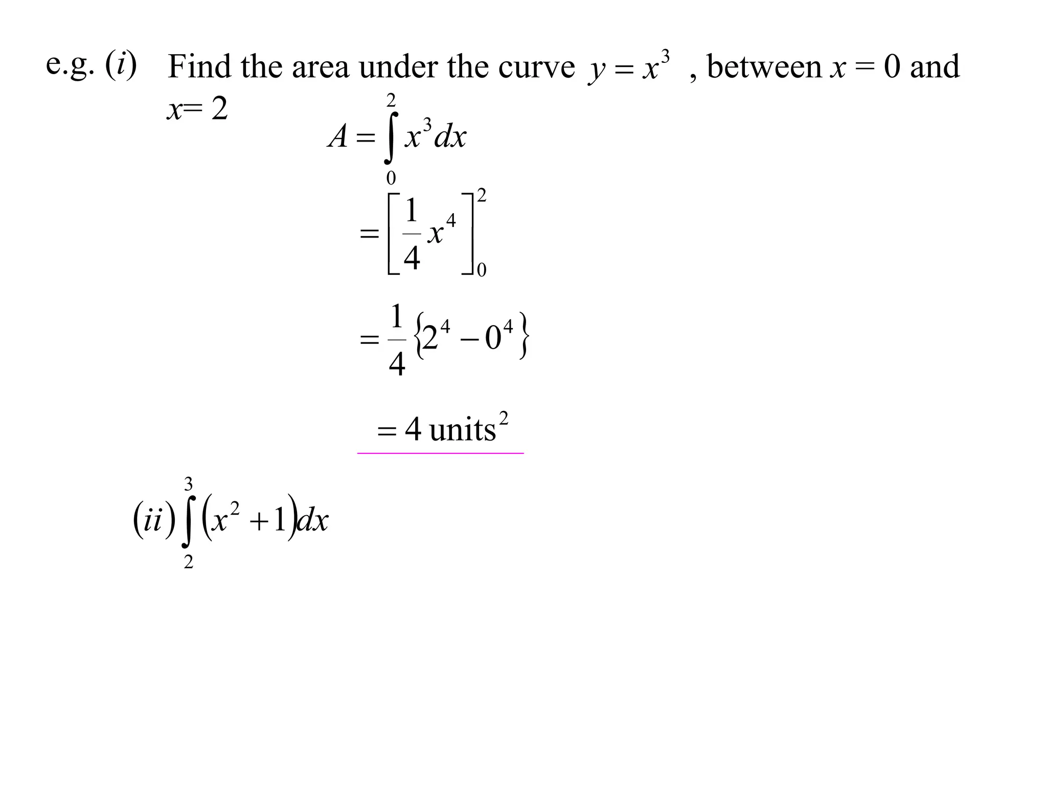 e.g. (i) Find the area under the curve y  x 3 , between x = 0 and
                         2
         x= 2
                     A   x 3 dx
                                0
                                      2

                              x4 
                              1
                              4 0

                                 2  04 
                                1 4
                                4
                              4 units 2
          3
      ii   x 2  1dx
          2
 