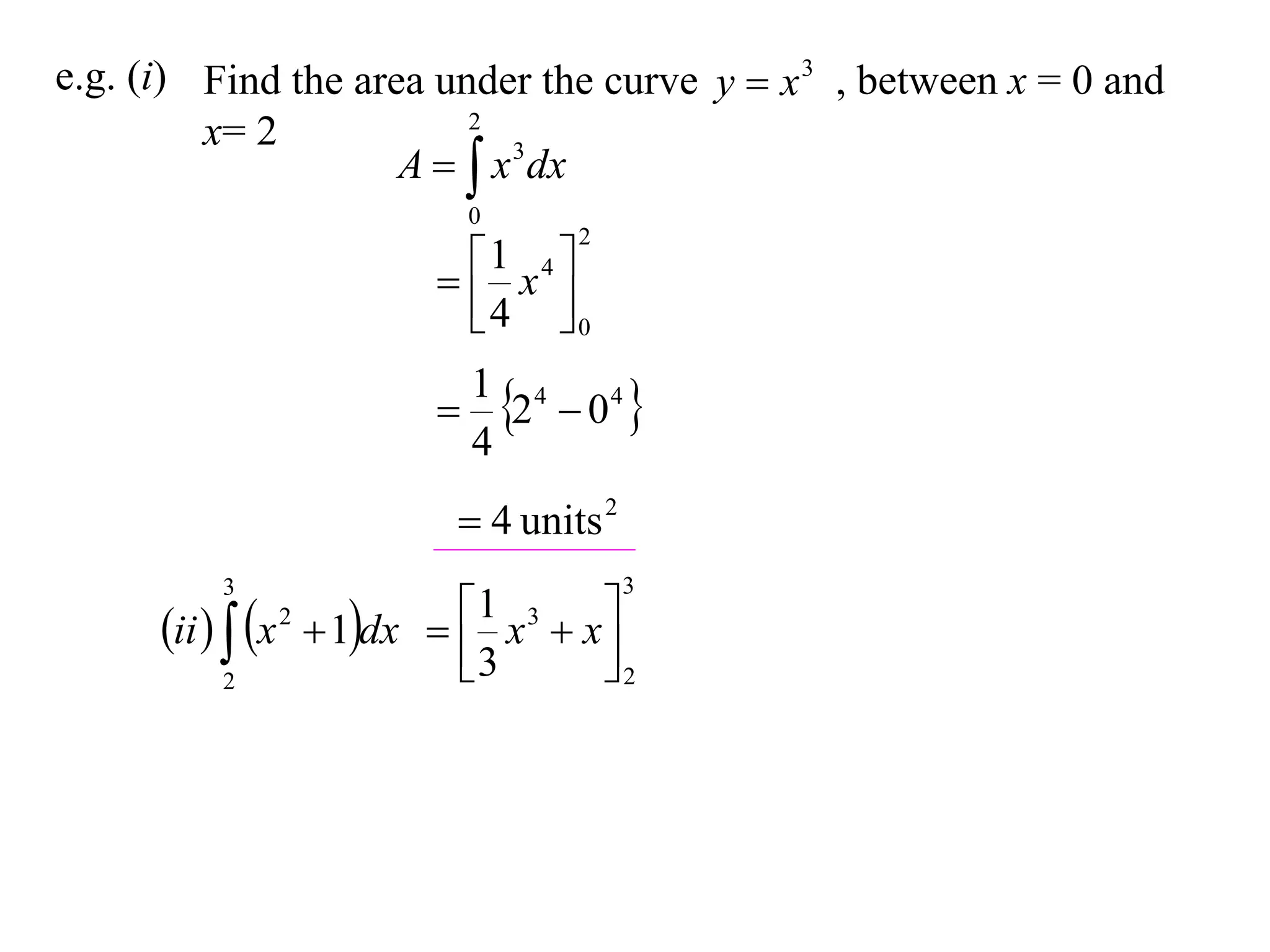 e.g. (i) Find the area under the curve y  x 3 , between x = 0 and
                         2
         x= 2
                     A   x 3 dx
                             0
                                   2

                           x4 
                           1
                           4 0

                              2  04 
                             1 4
                             4
                           4 units 2
          3                             3

      ii   x  1dx  
                2         1 x 3  x 
                                     
            2             3         2
 