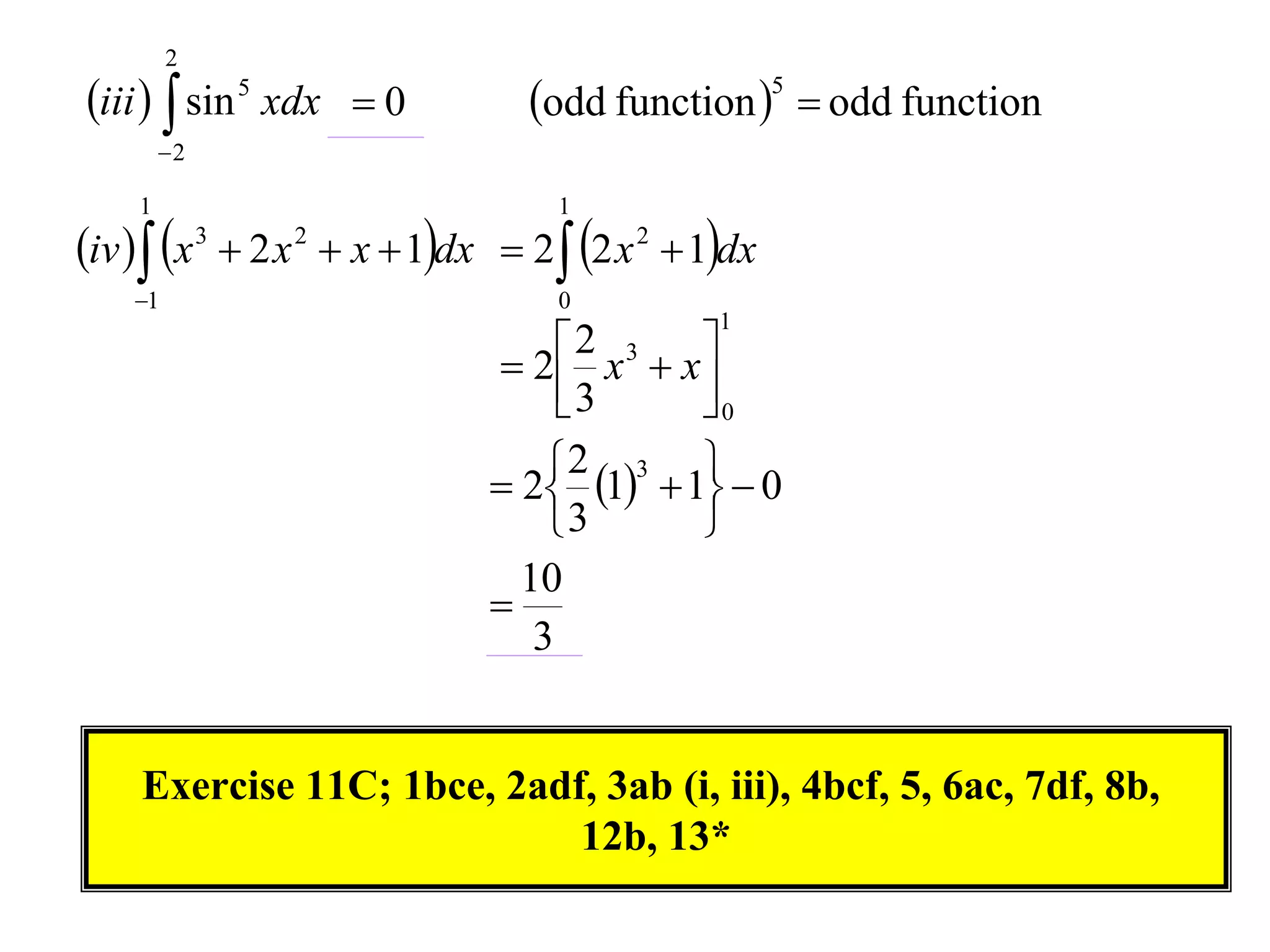 2

iii   sin 5 xdx  0

odd function 5  odd function

2

1

1

1

0

iv  x 3  2 x 2  x  1dx  2 2 x 2  1dx
1

 2 x3  x
 2
0
3

 2 1 3  1  0
 2  

3

10

3

Exercise 11C; 1bce, 2adf, 3ab (i, iii), 4bcf, 5, 6ac, 7df, 8b,
12b, 13*

 