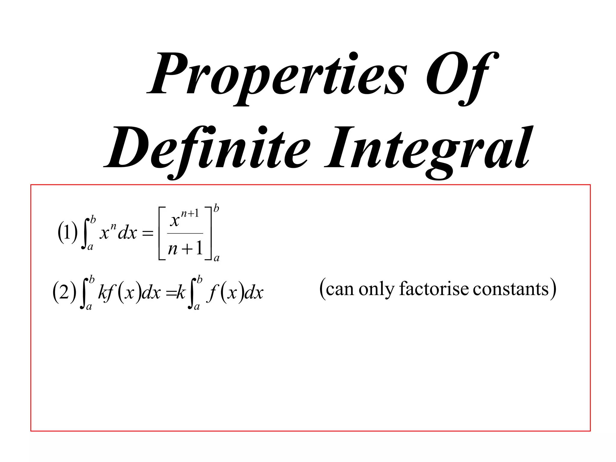 Properties Of
Definite Integral
1 a

b

n 1

b

x 
x dx  
n  1 a


n

2 a kf  x dx k a f  x dx
b

b

can only factorise constants 

 