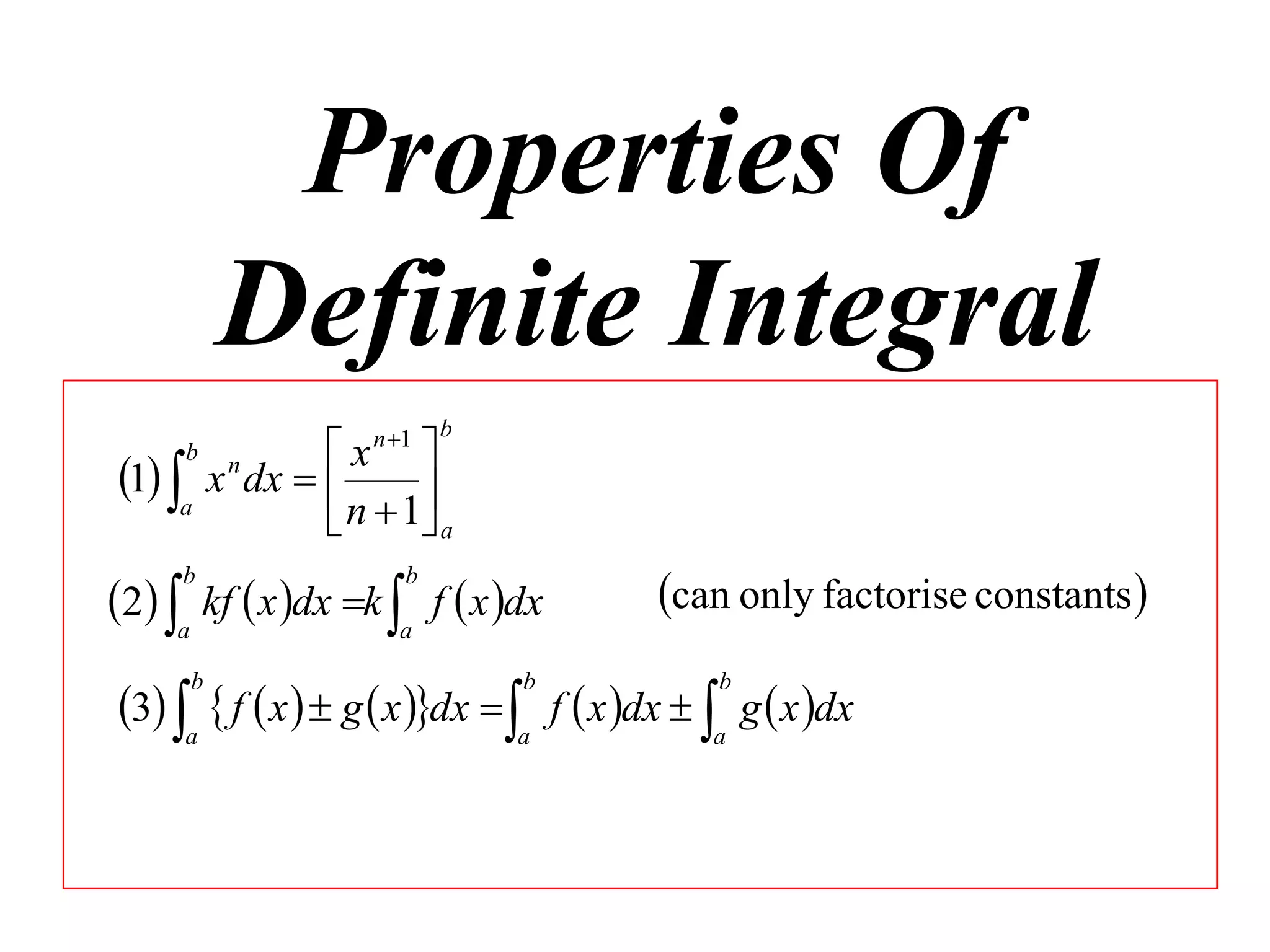 Properties Of
Definite Integral
1 a

b

n 1

b

x 
x dx  
n  1 a


n

2 a kf  x dx k a f  x dx
b

b

can only factorise constants 

3 a  f  x   g  x dx  a f  x dx  a g  x dx
b

b

b

 