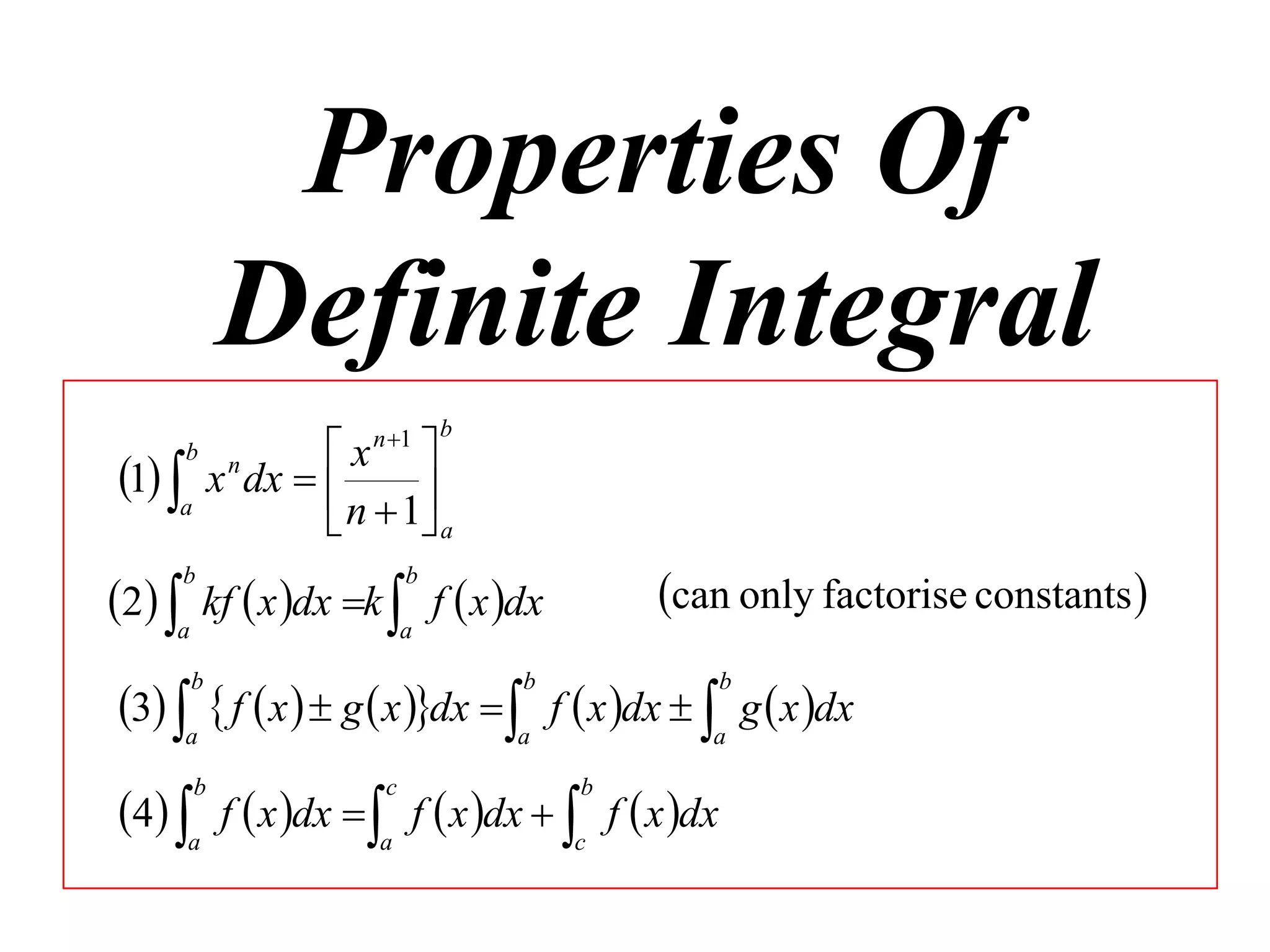 Properties Of
Definite Integral
1 a

b

n 1

b

x 
x dx  
n  1 a


n

can only factorise constants 

2 a kf  x dx k a f  x dx
b

b

3 a  f  x   g  x dx  a f  x dx  a g  x dx
b

b

b

4 a f  x dx  a f  x dx  c f  x dx
b

c

b

 