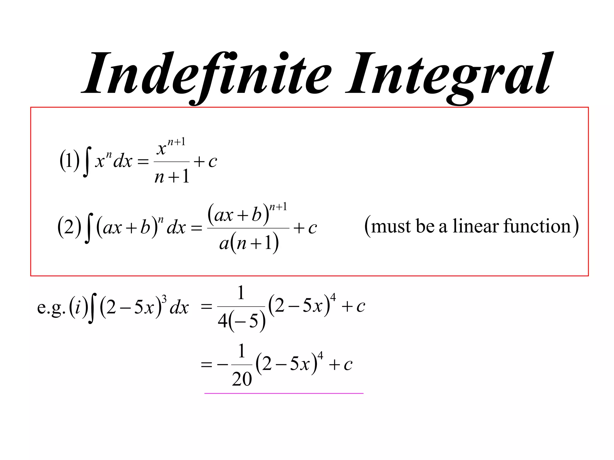 Indefinite Integral
                  x n 1
   1  x n dx         c
                  n 1
                         ax  b n1           must be a linear function 
   2  ax  b n dx               c
                          an  1

                             1
e.g. i  2  5 x  dx 
                  3
                                  2  5 x 4  c
                           4 5
                             1
                           2  5 x   c
                                         4

                             20
 