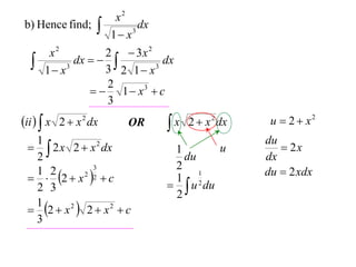 x2
b) Hence find;        1 x 3
                              dx

       x2          2  3x 2
     1 x 3
             dx   
                   3 2 1 x 3
                              dx

                   2
                  1  x3  c
                   3
ii   x 2  x 2 dx       OR       x 2  x 2 dx    u  2  x2
  1                                                 du
   2 x 2  x 2 dx                 1       u           2x
  2                                   du            dx
                                    2
                                                    du  2 xdx
   2  x 2 2  c
               3
  1 2                                    1
                                    1 2
  2 3                                u du
                                    2
  2  x 2  2  x 2  c
  1
  3
 