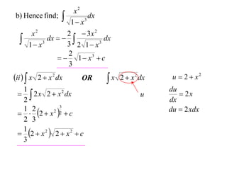 b) Hence find;





x2
dx
3
1 x

2  3x 2
x2
dx
dx   
3
3
3 2 1 x
1 x
2
  1  x3  c
3

ii   x 2  x 2 dx

OR

1
  2 x 2  x 2 dx
2
3
1 2
  2  x 2 2  c
2 3
1
 2  x 2  2  x 2  c
3

x 2  x 2 dx


u

u  2  x2
du
 2x
dx
du  2 xdx

 
