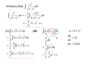b) Hence find;





x2
dx
3
1 x

2  3x 2
x2
dx   
dx
3
3
3 2 1 x
1 x
2
  1  x3  c
3

ii   x 2  x 2 dx

OR

1
  2 x 2  x 2 dx
2
3
1 2
  2  x 2 2  c
2 3
1
 2  x 2  2  x 2  c
3

x 2  x 2 dx

u
1
du
2
1
1 2
  u du
2
3
1 2 2
  u c
2 3

u  2  x2
du
 2x
dx
du  2 xdx

 