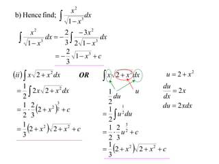 b) Hence find;





x2
dx
3
1 x

2  3x 2
x2
dx   
dx
3
3
3 2 1 x
1 x
2
  1  x3  c
3

ii   x 2  x 2 dx

OR

1
  2 x 2  x 2 dx
2
3
1 2
  2  x 2 2  c
2 3
1
 2  x 2  2  x 2  c
3

x 2  x 2 dx


u  2  x2
du
 2x
dx
du  2 xdx

u
1
du
2
1
1 2
  u du
2
3
1 2 2
  u c
2 3
1
 2  x 2  2  x 2  c
3

 
