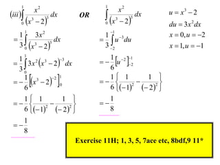 1

iii 
0

x

1

x2
3

 2

3

dx

OR

 x
0

x2
3

 2

3

dx

1

1

1 3
  u du
3 2

3
1
2
3
  3 x x  2  dx
30
2 1
1 3
  x  2  0
6

1

du  3 x 2 dx
x  0, u  2
x  1, u  1

1  2 1
  u  2
6
1 1
1 
 


2
6  1  2 2 

1 1
1 
 


2
6  1  2 2 

u  x3  2

1

8

1
3x 2
 
dx
3
3 0 x 3  2 





1

8
Exercise 11H; 1, 3, 5, 7ace etc, 8bdf,9 11*

 