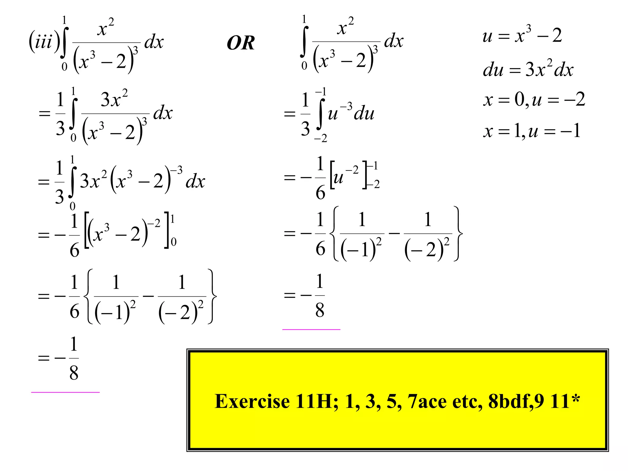 1                                           1
                      x   2
                                                              x2            u  x3  2
iii                            dx              x                  dx
                                                               2
                                        OR
     0    x      3
                       2
                              3
                                                 0
                                                          3        3
                                                                            du  3 x 2 dx
                                                     1
                                                                            x  0, u  2
          1
  1     3x 2                                    1 3
              dx                               u du
  3 0 x  2 
        3     3
                                                3 2                        x  1, u  1

                                                 u  2
          1
   3 x x  2  dx
   1    2  3     3                               1  2 1
   30                                             6

     6
              
   x  2  0
     1 3     2 1
                                                 1 1
                                                       2
                                                            
                                                              1 
                                                                 2
                                                  6  1  2  
   1 1        1                                 1
              2
                                               
   6  1  2  
           2
                                                  8
    1
 
    8
                                       Exercise 11H; 1, 3, 5, 7ace etc, 8bdf,9 11*
 