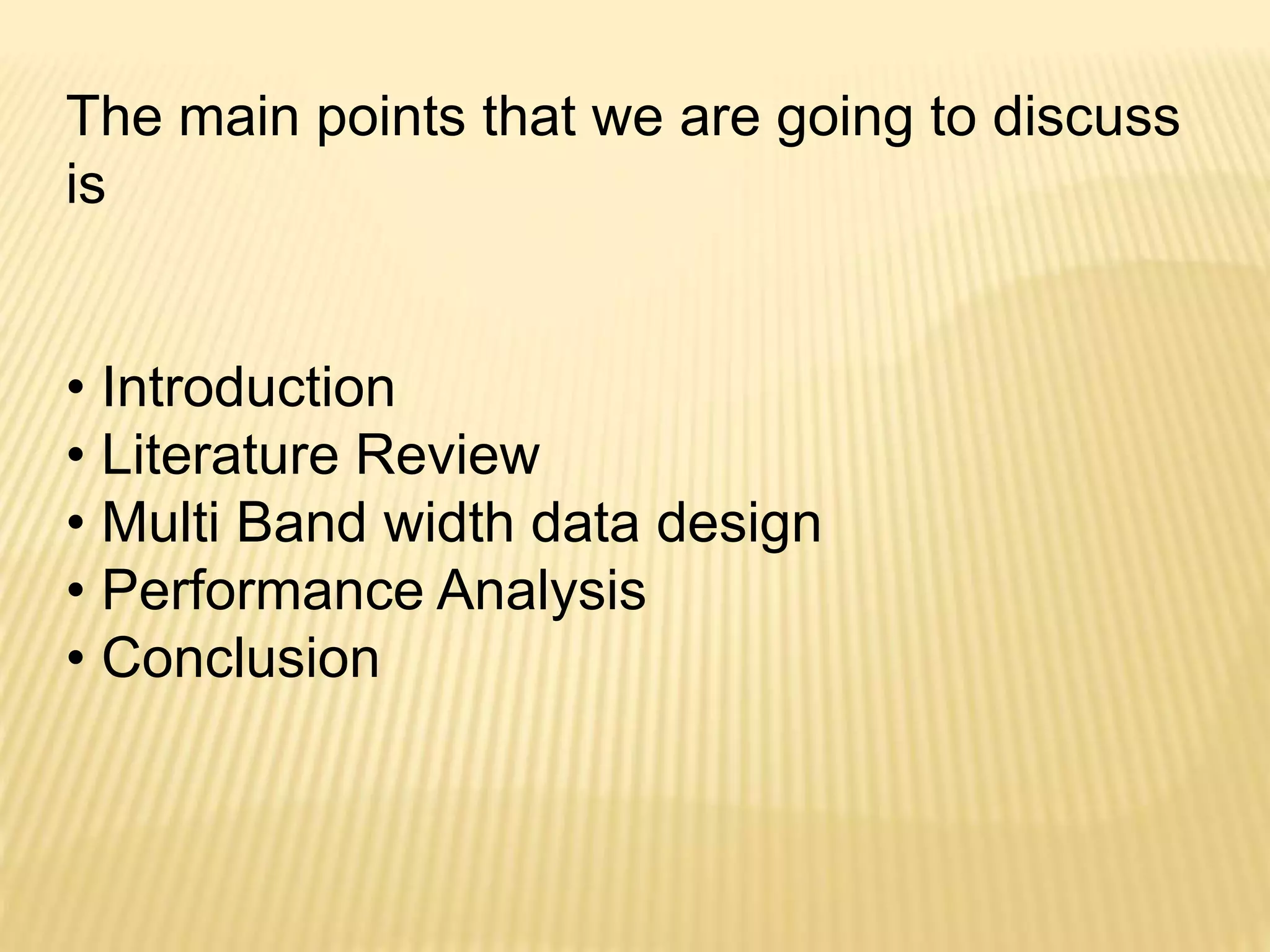 The main points that we are going to discuss 
is 
• Introduction 
• Literature Review 
• Multi Band width data design 
• Performance Analysis 
• Conclusion 
 