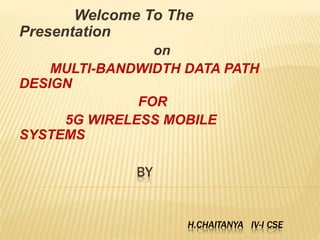 Welcome To The 
BY 
H.CHAITANYA IV-I CSE 
Presentation 
on 
MULTI-BANDWIDTH DATA PATH 
DESIGN 
FOR 
5G WIRELESS MOBILE 
SYSTEMS 
 