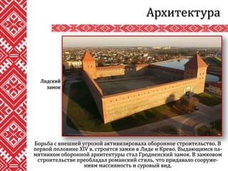 Борьба с внешней угрозой активизировала оборонное строительство. В
первой половине XIV в. строятся замки в Лиде и Крево. Выдающимся па-
мятником оборонной архитектуры стал Гродненский замок. В замковом
строительстве преобладал романский стиль, что придавало сооруже-
ниям массивность и суровый вид.
Архитектура
Лидский
замок
 