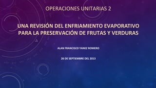 OPERACIONES UNITARIAS 2
UNA REVISIÓN DEL ENFRIAMIENTO EVAPORATIVO
PARA LA PRESERVACIÓN DE FRUTAS Y VERDURAS
ALAN FRANCISCO YANEZ ROMERO
26 DE SEPTIEMBRE DEL 2013
 