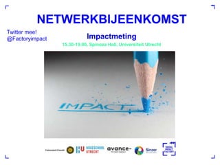 NETWERKBIJEENKOMST
Impactmeting
15.30-19.00, Spinoza Hall, Universiteit Utrecht
Twitter mee!
@Factoryimpact
 