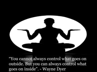 “You cannot always control what goes on
outside. But you can always control what
goes on inside”. - Wayne Dyer
 