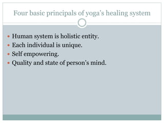 Four basic principals of yoga’s healing system
 Human system is holistic entity.
 Each individual is unique.
 Self empowering.
 Quality and state of person’s mind.
 