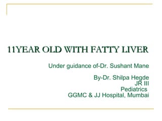 11YEAR OLD WITH FATTY LIVER11YEAR OLD WITH FATTY LIVER
Under guidance of-Dr. Sushant Mane
By-Dr. Shilpa Hegde
JR III
Pediatrics
GGMC & JJ Hospital, Mumbai
 