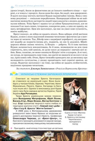 На захисті вічних цінностей
126
уроки історії, йшли за фашистами аж до їхнього ганебного кінця — оду-
рені, а в чомусь і прозрілі, йшли вони без віри, без надії, мов заворожені.
З цього погляду постать матінки Кураж надзвичайно типова. Вона у пев-
ному розумінні — геніальне передбачення. Напередодні війни чи не най-
наочніше можна було застерегти людей через аналогію з якоюсь давноми-
нулою війною. Тому Брехт і вдався тут до війни Тридцятилітньої, але не
показав її як щось певне, історично, конкретно дане, а лиш як привід, як
щось метафоричне. Цим він наголошує, що має на увазі саме сучасність,
навіть майбутнє.
Брехт показує, як війна не щадить нікого. Вона забирає дітей матінки
Кураж, кожен з яких наділений певними чеснотами і фактично іде з жит-
тя через ці чесноти. Так, Ейліф гине з надмірної хоробрості, від нестрим-
ної жадоби до подвигів (певна річ, подвигів, як він їх розуміє). Швей-
церкаса вбиває наївна чесність. А Катрін — доброта. Та й сама матінка
Кураж залишається невлаштована, бо й вона, незважаючи на всю свою
спритність, весь свій цинізм, не дуже пасує до порядків і звичаїв цієї ві-
йни. Вона, скажімо, не може покинути Катрін і піти з кухарем. А от такі,
як кухар, не пропадають саме тому, що здатні не зважати ні на кого і ні на
що, крім самих себе. Отже, Брехт немовби приводить нас до висновку про
нелюдяність суспільства, у якому процвітають такі спритні циніки, як
кухар. Водночас наголошує і на тому, що війна не щадить особистостей,
наділених кращими чеснотами.
За статтею Дмитра Затонського «Реалізм Бертольта Брехта»
 Пригадайте, який епізод п’єси ілюструє ця світлина.
Спектаклі за творами Брехта багаторазо-
во ставилися на українській сцені. Вони йшли і
йдуть у театрах Києва, Харкова, Чернігова, Івано-
Франківська, Рівного, Одеси, Ужгорода та бага-
тьох інших міст. Однією із виконавиць ролі Кураж
свого часу була народна артистка України, Герой
України Ада Роговцева.
Твори Брехта українською мовою перекла-
дали Володимир Митрофанов, Юрій Лісняк,
Василь Стус, Марк Зісман, Віктор Коптілов та
інші. Стус присвятив творчості поета глибокі лі-
тературно-критичні статті «Гнівний поет доби» і
«Про п’єсу Б. Брехта “Життя Галілея”».
З 2008 року в Житомирському державному
університеті імені Івана Франка за ініціативи ві-
домого дослідника творчості Брехта, професора
Олександра Чиркова, діє «Брехт-Центр», на
базі якого проходять різноманітні наукові заходи,
присвячені великому німецькому письменникові.
УКРАЇНСЬКІ СТЕЖИНИ ЗАРУБІЖНОЇ ЛІТЕРАТУРИ
Сцена з п’єси «Матінка
Кураж та її діти»
Б. Брехта у постановці
Чернігівського
молодіжного
театру
 