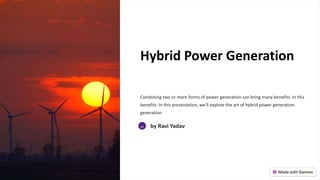 Hybrid Power Generation
Combining two or more forms of power generation can bring many benefits. In this
benefits. In this presentation, we'll explore the art of hybrid power generation.
generation
.
RY by Ravi Yadav
 