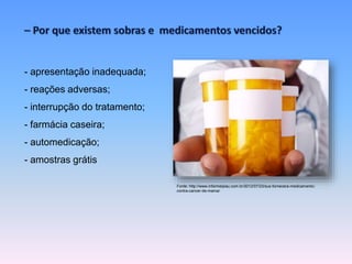 - apresentação inadequada; 
- reações adversas; 
- interrupção do tratamento; 
- farmácia caseira; 
- automedicação; 
- amostras grátis 
Fonte: http://www.informeipiau.com.br/2012/07/23/sus-fornecera-medicamento-contra- 
cancer-de-mama/ 
 