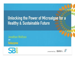 Unlocking the Power of Microalgae for a
Healthy & Sustainable Future
Jonathan Wolfson
CEO
Solazyme
 