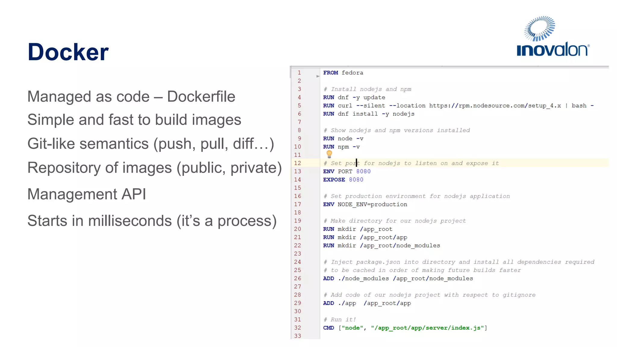 Docker Managed as code – Dockerfile Simple and fast to build images Git-like semantics (push, pull, diff…) Repository of images (public, private) Management API Starts in milliseconds (it’s a process) 