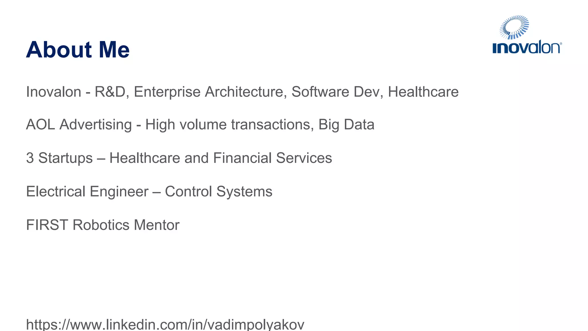 About Me Inovalon - R&D, Enterprise Architecture, Software Dev, Healthcare AOL Advertising - High volume transactions, Big Data 3 Startups – Healthcare and Financial Services Electrical Engineer – Control Systems FIRST Robotics Mentor https://www.linkedin.com/in/vadimpolyakov 