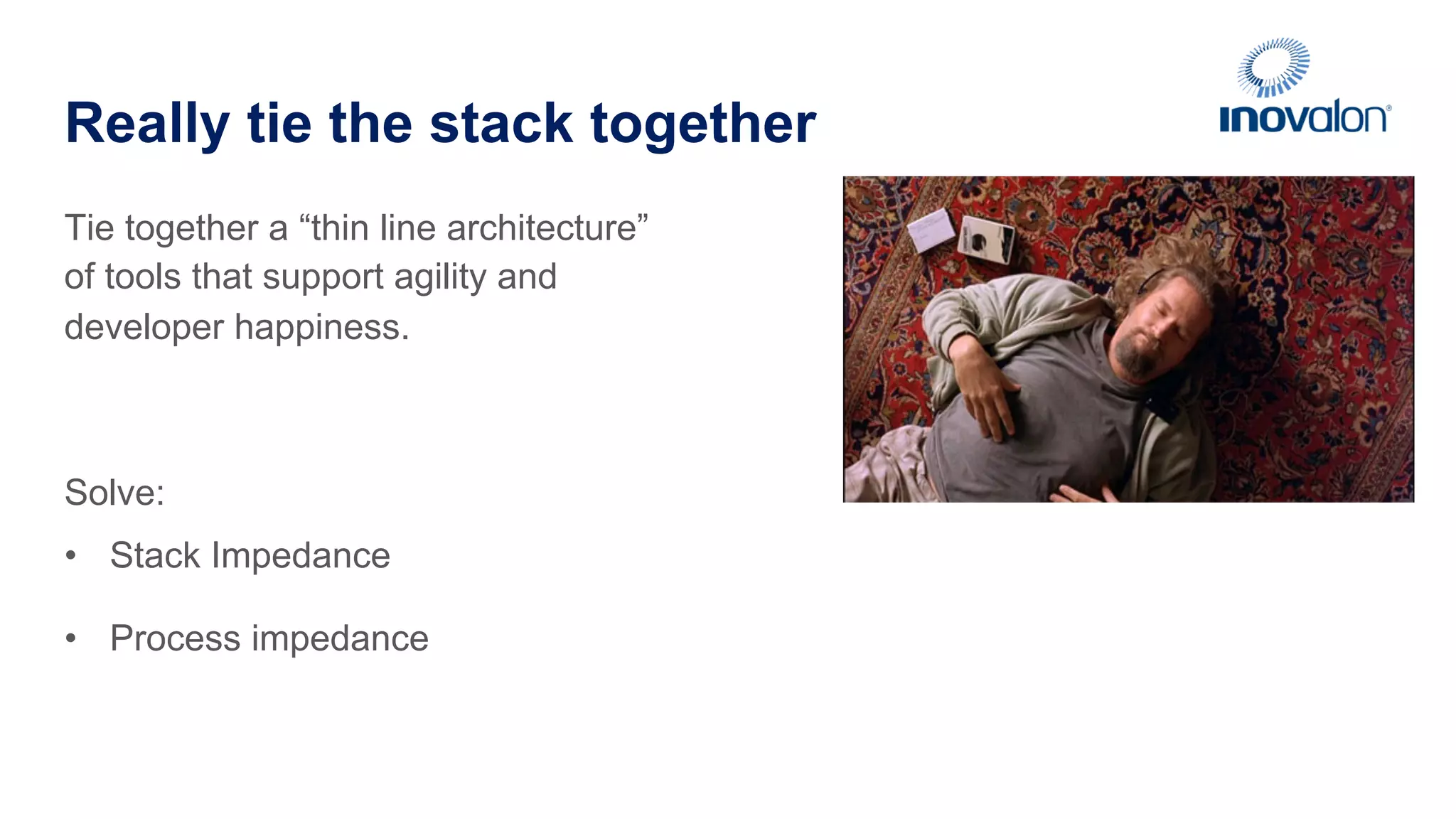 Really tie the stack together Tie together a “thin line architecture” of tools that support agility and developer happiness. Solve: •  Stack Impedance •  Process impedance 