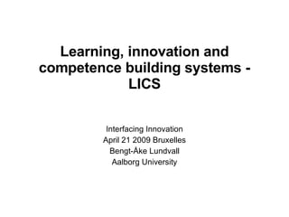 Learning, innovation and competence building systems - LICS Interfacing Innovation April 21 2009 Bruxelles Bengt-Åke Lundvall Aalborg University 