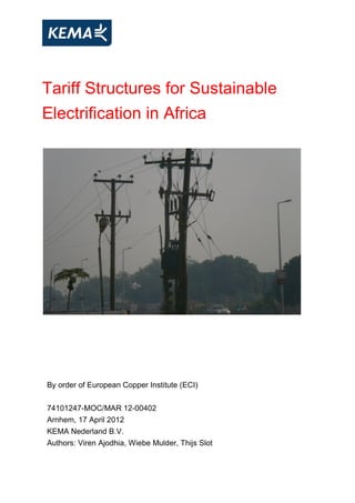 Tariff Structures for Sustainable
Electrification in Africa
By order of European Copper Institute (ECI)
74101247-MOC/MAR 12-00402
Arnhem, 17 April 2012
KEMA Nederland B.V.
Authors: Viren Ajodhia, Wiebe Mulder, Thijs Slot
 