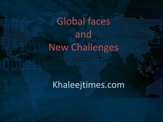 Global faces
     and
New Challenges


Khaleejtimes.com
 