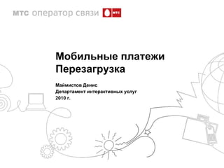 Мобильные платежи Перезагрузка Маймистов Денис Департамент интерактивных услуг 2010 г. 