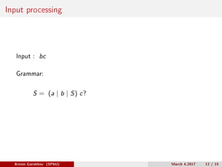 Input processing
Input : bc
Grammar:
S = (a | b | S) c?
Artem Gorokhov (SPbU) March 4,2017 12 / 15
 