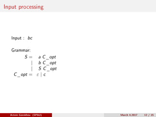 Input processing
Input : bc
Grammar:
S = a C_opt
| b C_opt
| S C_opt
C_opt = 𝜀 | c
Artem Gorokhov (SPbU) March 4,2017 12 / 15
 