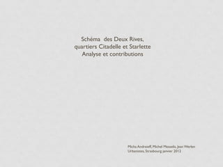 Schéma des Deux Rives,
quartiers Citadelle et Starlette
   Analyse et contributions




                      Micha Andreieff, Michel Messelis, Jean Werlen
                      Urbanistes, Strasbourg janvier 2012
 